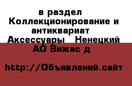  в раздел : Коллекционирование и антиквариат » Аксессуары . Ненецкий АО,Вижас д.